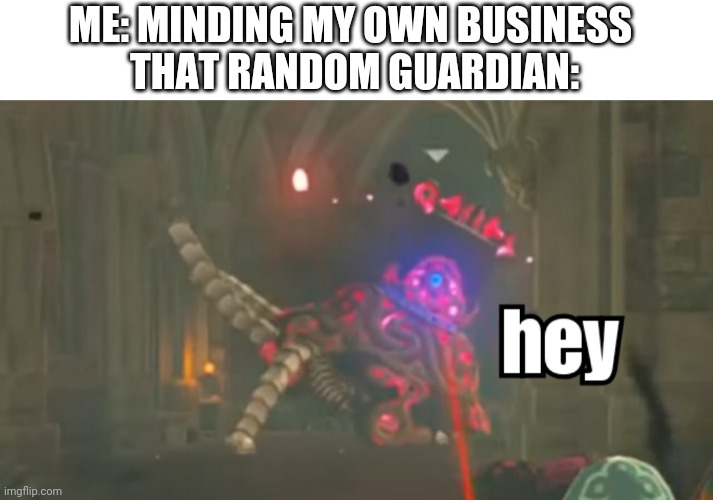 Guardian hey | ME: MINDING MY OWN BUSINESS 
THAT RANDOM GUARDIAN: | image tagged in guardian hey,the legend of zelda,zelda,legend of zelda,breath of the wild,botw | made w/ Imgflip meme maker