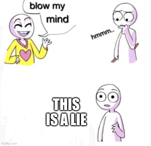 blow my mind | THIS IS A LIE | image tagged in blow my mind | made w/ Imgflip meme maker