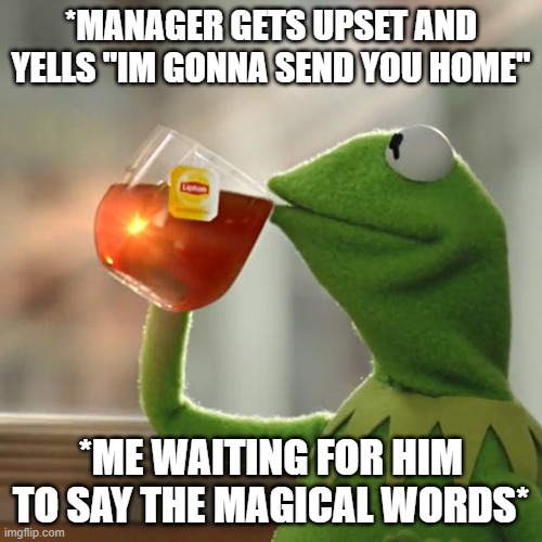 Managers be like | *MANAGER GETS UPSET AND YELLS "IM GONNA SEND YOU HOME"; *ME WAITING FOR HIM TO SAY THE MAGICAL WORDS* | image tagged in memes,but that's none of my business,kermit the frog | made w/ Imgflip meme maker