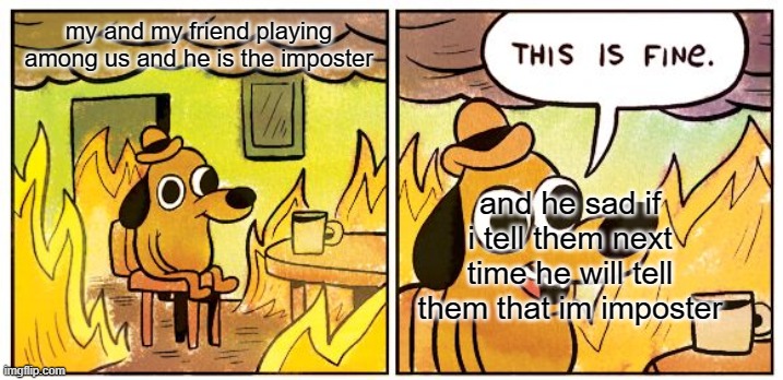 This Is Fine Meme | my and my friend playing among us and he is the imposter; and he sad if i tell them next time he will tell them that im imposter | image tagged in memes,this is fine | made w/ Imgflip meme maker