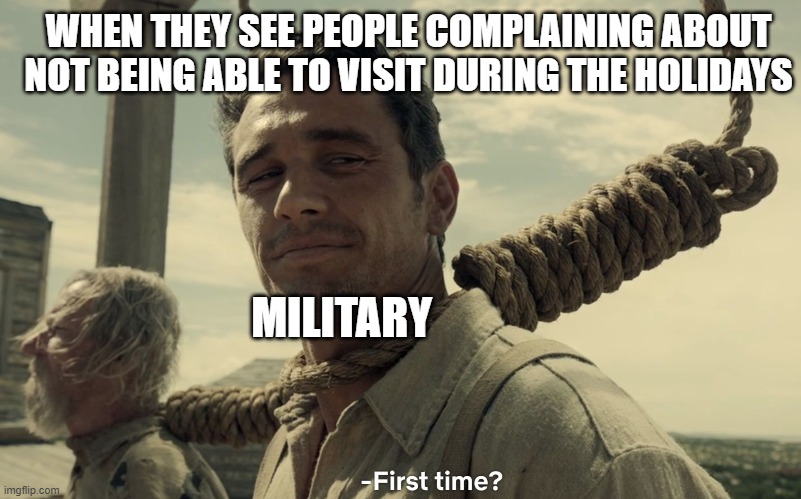 first time | WHEN THEY SEE PEOPLE COMPLAINING ABOUT NOT BEING ABLE TO VISIT DURING THE HOLIDAYS; MILITARY | image tagged in first time | made w/ Imgflip meme maker