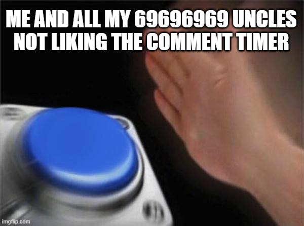 Blank Nut Button | ME AND ALL MY 69696969 UNCLES NOT LIKING THE COMMENT TIMER | image tagged in memes,blank nut button | made w/ Imgflip meme maker