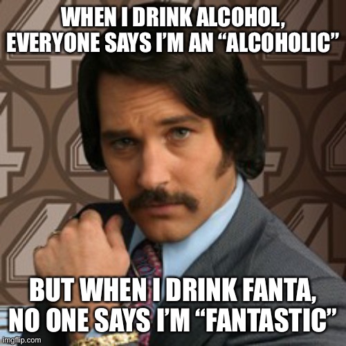 Fanta... | WHEN I DRINK ALCOHOL, EVERYONE SAYS I’M AN “ALCOHOLIC”; BUT WHEN I DRINK FANTA, NO ONE SAYS I’M “FANTASTIC” | image tagged in 60 of the time | made w/ Imgflip meme maker