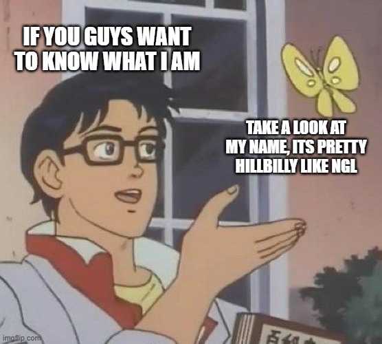 Is This A Pigeon | IF YOU GUYS WANT TO KNOW WHAT I AM; TAKE A LOOK AT MY NAME, ITS PRETTY HILLBILLY LIKE NGL | image tagged in memes,is this a pigeon | made w/ Imgflip meme maker