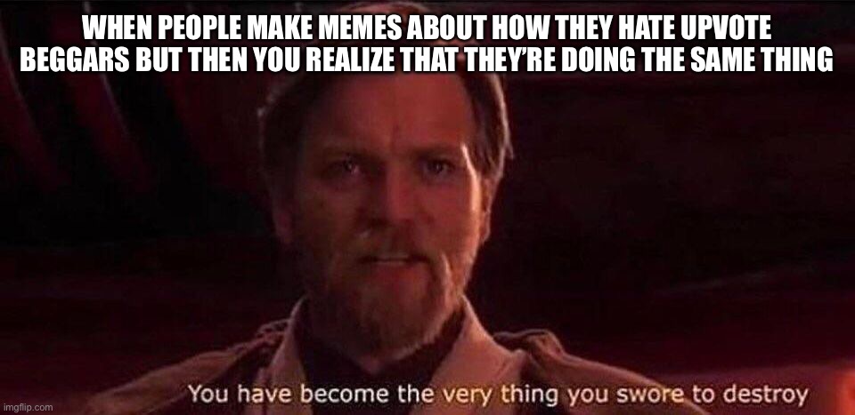 How the tables have turned | WHEN PEOPLE MAKE MEMES ABOUT HOW THEY HATE UPVOTE BEGGARS BUT THEN YOU REALIZE THAT THEY’RE DOING THE SAME THING | image tagged in you've become the very thing you swore to destroy | made w/ Imgflip meme maker