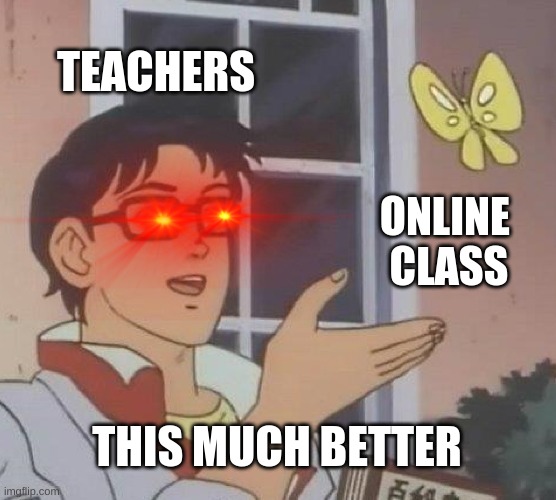 Is This A Pigeon | TEACHERS; ONLINE 
CLASS; THIS MUCH BETTER | image tagged in memes,is this a pigeon | made w/ Imgflip meme maker