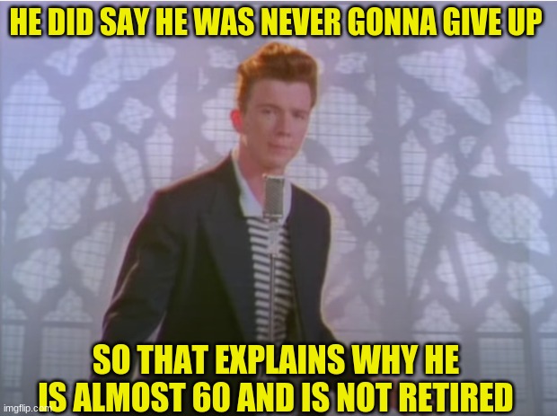 You know the rules and do I do I | HE DID SAY HE WAS NEVER GONNA GIVE UP; SO THAT EXPLAINS WHY HE IS ALMOST 60 AND IS NOT RETIRED | image tagged in rick astley | made w/ Imgflip meme maker