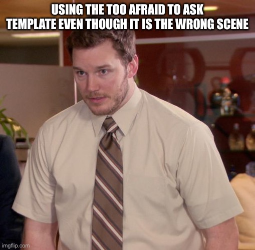 WRONG SCENE! | USING THE TOO AFRAID TO ASK TEMPLATE EVEN THOUGH IT IS THE WRONG SCENE | image tagged in memes,afraid to ask andy | made w/ Imgflip meme maker