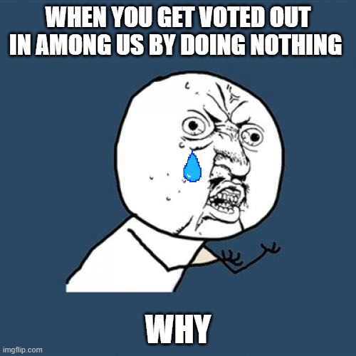 Y U No Meme | WHEN YOU GET VOTED OUT IN AMONG US BY DOING NOTHING; WHY | image tagged in memes,y u no | made w/ Imgflip meme maker