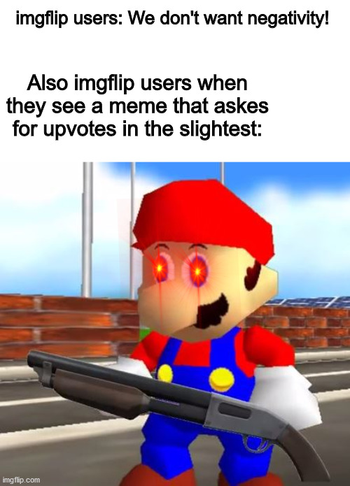 SMG4 Shotgun Mario | imgflip users: We don't want negativity! Also imgflip users when they see a meme that askes for upvotes in the slightest: | image tagged in smg4 shotgun mario | made w/ Imgflip meme maker