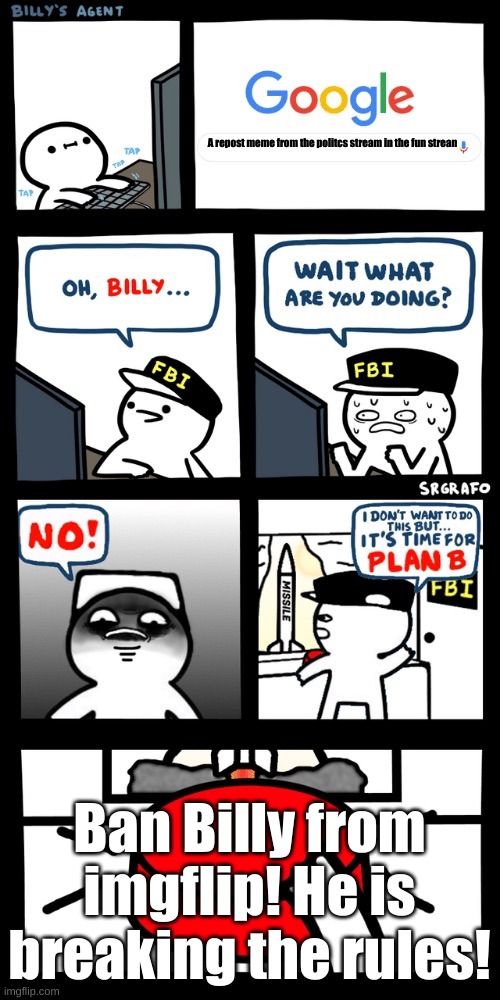Billy NO!!!!!!!!! | A repost meme from the politcs stream in the fun strean; Ban Billy from imgflip! He is breaking the rules! | image tagged in billy s fbi agent plan b | made w/ Imgflip meme maker