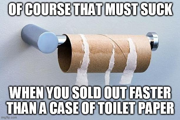 No More Toilet Paper | OF COURSE THAT MUST SUCK WHEN YOU SOLD OUT FASTER THAN A CASE OF TOILET PAPER | image tagged in no more toilet paper | made w/ Imgflip meme maker