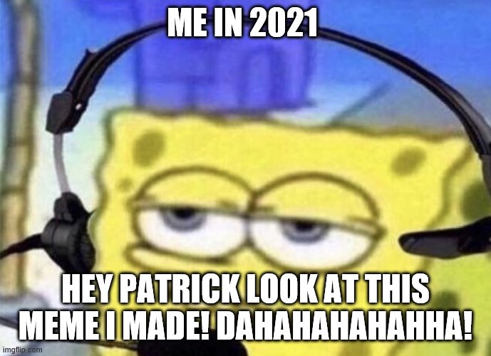 Spongebob Mic | ME IN 2021; HEY PATRICK LOOK AT THIS MEME I MADE! DAHAHAHAHAHHA! | image tagged in spongebob mic | made w/ Imgflip meme maker