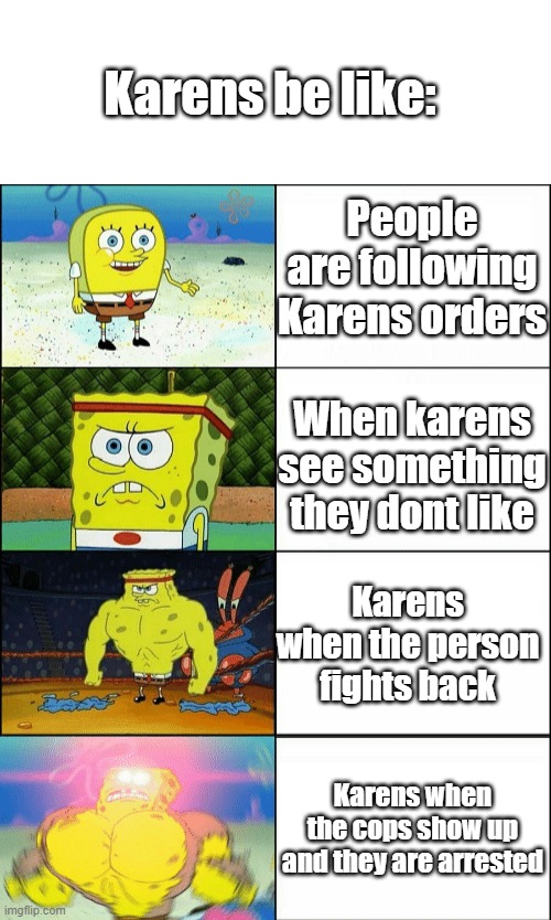 Karens Be like: | Karens be like:; People are following Karens orders; When karens see something they dont like; Karens when the person fights back; Karens when the cops show up and they are arrested | image tagged in increasingly buff spongebob | made w/ Imgflip meme maker