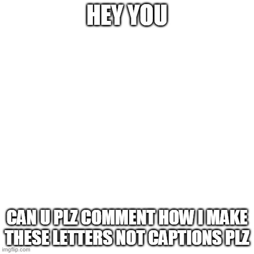 Blank Transparent Square | HEY YOU; CAN U PLZ COMMENT HOW I MAKE THESE LETTERS NOT CAPTIONS PLZ | image tagged in memes,blank transparent square | made w/ Imgflip meme maker