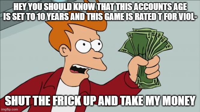 Shut Up And Take My Money Fry | HEY YOU SHOULD KNOW THAT THIS ACCOUNTS AGE IS SET TO 10 YEARS AND THIS GAME IS RATED T FOR VIOL-; SHUT THE FRICK UP AND TAKE MY MONEY | image tagged in memes,shut up and take my money fry | made w/ Imgflip meme maker