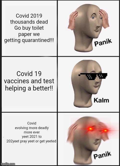 Panik Kalm Panik | Covid 2019 thousands dead
Go buy toilet paper we getting quarantined!!! Covid 19 vaccines and test helping a better!! Covid evolving more deadly more ever yeet 2021 to 202yeet pray yeet or get yeeted | image tagged in memes,panik kalm panik,funny memes,covid-19,yeet | made w/ Imgflip meme maker