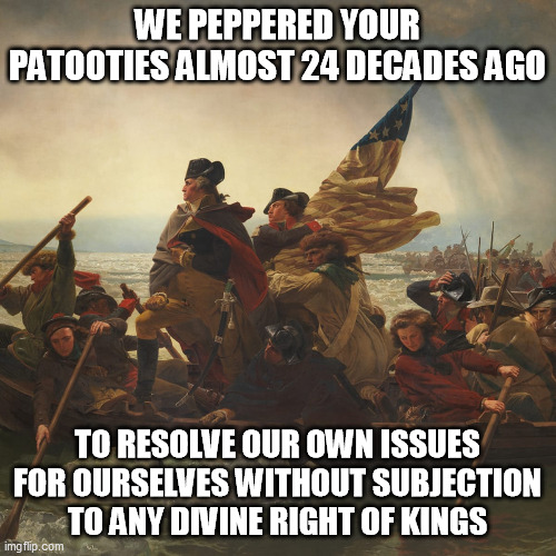 Washington | WE PEPPERED YOUR PATOOTIES ALMOST 24 DECADES AGO TO RESOLVE OUR OWN ISSUES FOR OURSELVES WITHOUT SUBJECTION TO ANY DIVINE RIGHT OF KINGS | image tagged in washington | made w/ Imgflip meme maker