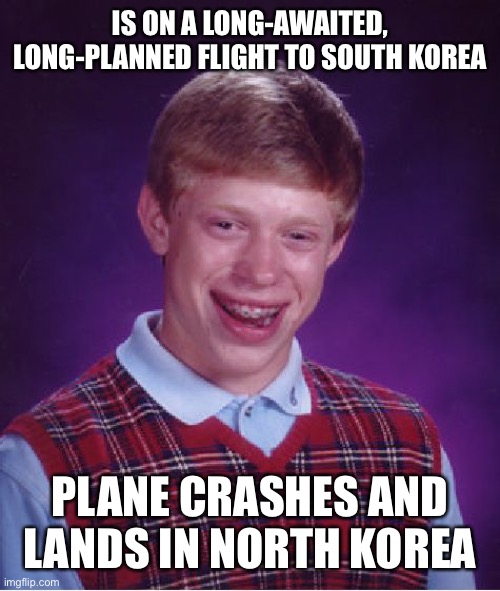 There goes my excitement. | IS ON A LONG-AWAITED, LONG-PLANNED FLIGHT TO SOUTH KOREA; PLANE CRASHES AND LANDS IN NORTH KOREA | image tagged in memes,bad luck brian | made w/ Imgflip meme maker