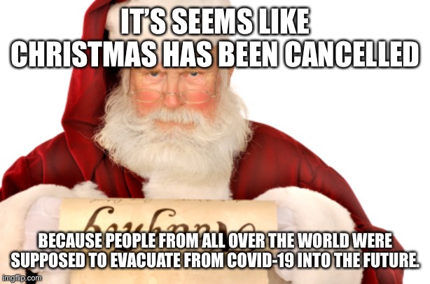 Sorry, everyone! Christmas has been cancelled! | IT’S SEEMS LIKE CHRISTMAS HAS BEEN CANCELLED; BECAUSE PEOPLE FROM ALL OVER THE WORLD WERE SUPPOSED TO EVACUATE FROM COVID-19 INTO THE FUTURE. | image tagged in santa naughty list,cancelled,christmas,bad news | made w/ Imgflip meme maker