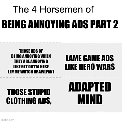 Here is part 2 of the ads we HATE | BEING ANNOYING ADS PART 2; LAME GAME ADS LIKE HERO WARS; THOSE ADS OF BEING ANNOYING WHEN THEY ARE ANNOYING LIKE GET OUTTA HERE LEMME WATCH BRAWLFAN1; ADAPTED MIND; THOSE STUPID CLOTHING ADS, | image tagged in four horsemen,annoying ads | made w/ Imgflip meme maker