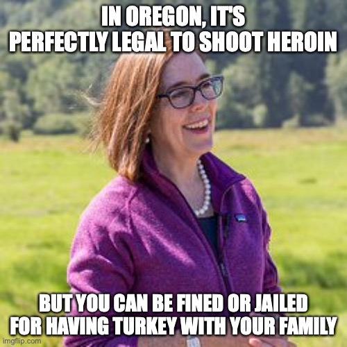 Kate Brown | IN OREGON, IT'S PERFECTLY LEGAL TO SHOOT HEROIN; BUT YOU CAN BE FINED OR JAILED FOR HAVING TURKEY WITH YOUR FAMILY | image tagged in kate brown,thanksgiving | made w/ Imgflip meme maker