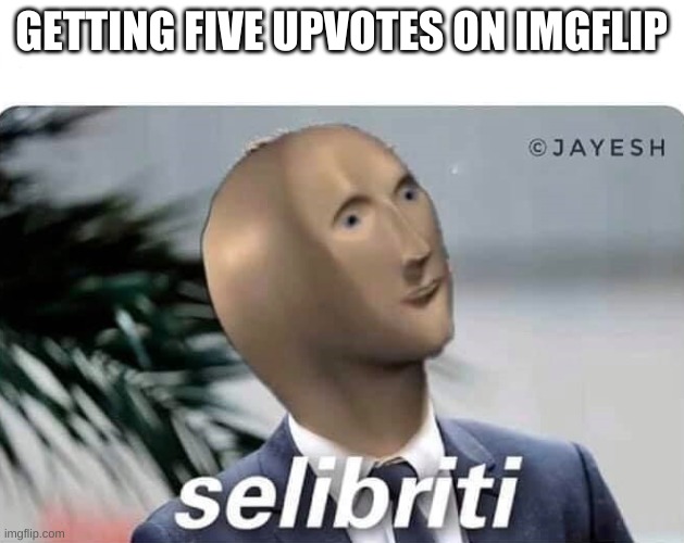 selibriti | GETTING FIVE UPVOTES ON IMGFLIP | image tagged in meme man | made w/ Imgflip meme maker