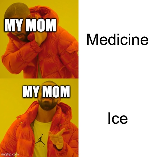 Drake Hotline Bling | Medicine; MY MOM; Ice; MY MOM | image tagged in memes,drake hotline bling | made w/ Imgflip meme maker