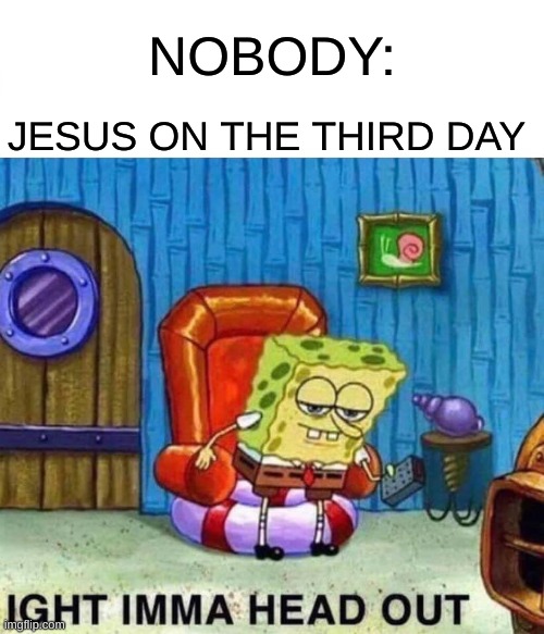 Spongebob Ight Imma Head Out | NOBODY:; JESUS ON THE THIRD DAY | image tagged in memes,spongebob ight imma head out | made w/ Imgflip meme maker