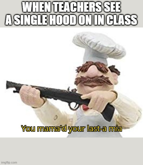 You mama'd your last-a mia | WHEN TEACHERS SEE A SINGLE HOOD ON IN CLASS | image tagged in you mama'd your last-a mia | made w/ Imgflip meme maker
