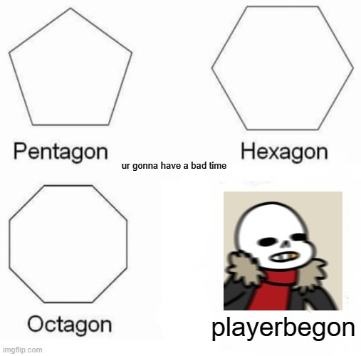 Pentagon Hexagon Octagon Meme | ur gonna have a bad time; playerbegon | image tagged in memes,pentagon hexagon octagon | made w/ Imgflip meme maker