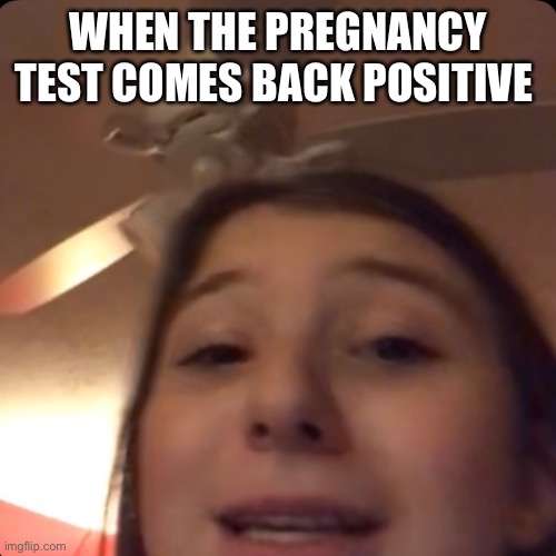 My wee wee | WHEN THE PREGNANCY TEST COMES BACK POSITIVE | image tagged in funny memes | made w/ Imgflip meme maker