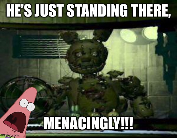 FNAF Springtrap in window | HE’S JUST STANDING THERE, MENACINGLY!!! | image tagged in fnaf springtrap in window,gasping patrick | made w/ Imgflip meme maker