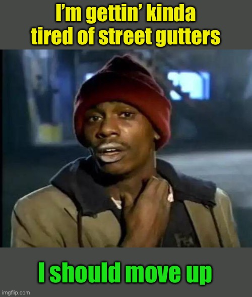 Y'all Got Any More Of That Meme | I’m gettin’ kinda tired of street gutters I should move up | image tagged in memes,y'all got any more of that | made w/ Imgflip meme maker