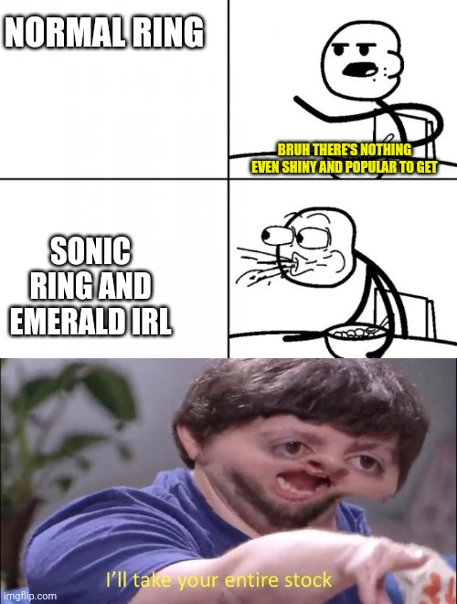 NORMAL RING SONIC RING AND EMERALD IRL BRUH THERE'S NOTHING EVEN SHINY AND POPULAR TO GET | image tagged in blank cereal guy,i'll take your entire stock | made w/ Imgflip meme maker