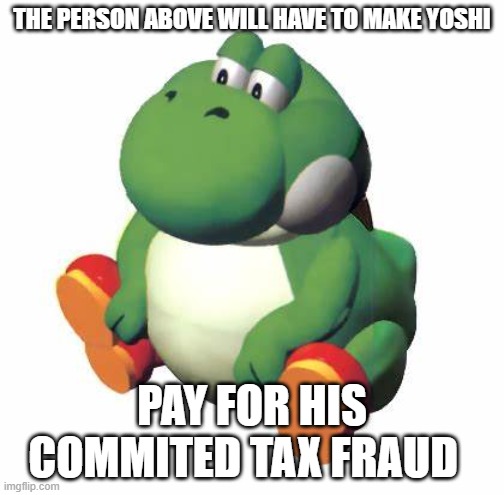 Big yoshi | THE PERSON ABOVE WILL HAVE TO MAKE YOSHI; PAY FOR HIS COMMITED TAX FRAUD | image tagged in big yoshi | made w/ Imgflip meme maker
