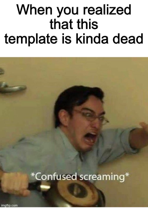 E | When you realized that this template is kinda dead | image tagged in confused screaming,memes,funny,template,dead | made w/ Imgflip meme maker