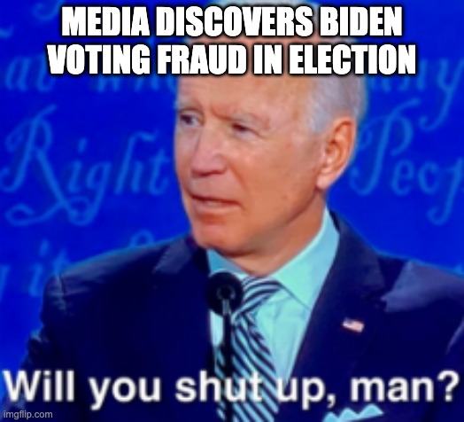 will you shut up man | MEDIA DISCOVERS BIDEN VOTING FRAUD IN ELECTION | image tagged in will you shut up man | made w/ Imgflip meme maker