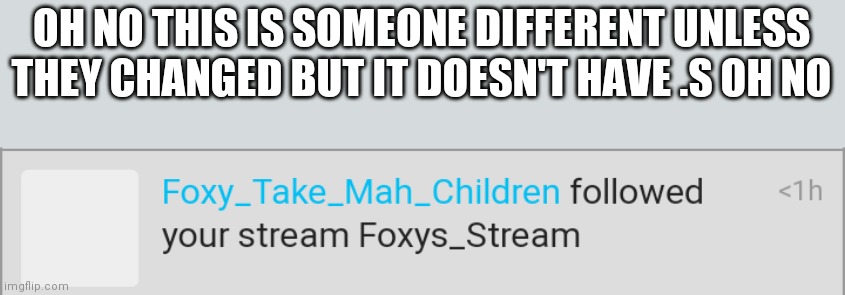 Oh no | OH NO THIS IS SOMEONE DIFFERENT UNLESS THEY CHANGED BUT IT DOESN'T HAVE .S OH NO | image tagged in help | made w/ Imgflip meme maker