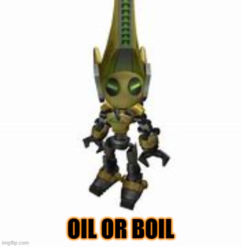 JUNKBOT | OIL OR BOIL | image tagged in junkbot | made w/ Imgflip meme maker