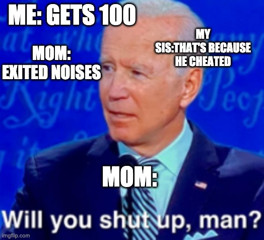 will you shut up man | MY SIS:THAT'S BECAUSE HE CHEATED; ME: GETS 100; MOM: EXITED NOISES; MOM: | image tagged in will you shut up man | made w/ Imgflip meme maker