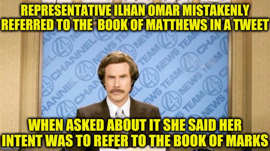 The book of Marx | REPRESENTATIVE ILHAN OMAR MISTAKENLY REFERRED TO THE  BOOK OF MATTHEWS IN A TWEET; WHEN ASKED ABOUT IT SHE SAID HER INTENT WAS TO REFER TO THE BOOK OF MARKS | image tagged in ron burgundy,ilhan omar,karl marx | made w/ Imgflip meme maker