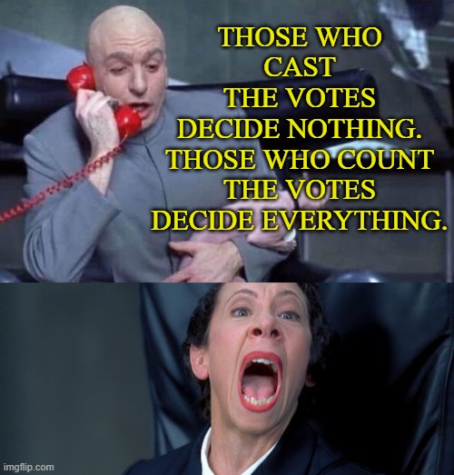 THOSE WHO CAST THE VOTES DECIDE NOTHING. THOSE WHO COUNT THE VOTES DECIDE EVERYTHING. | THOSE WHO CAST
THE VOTES
DECIDE NOTHING.
THOSE WHO COUNT THE VOTES DECIDE EVERYTHING. | image tagged in dr evil and frau | made w/ Imgflip meme maker