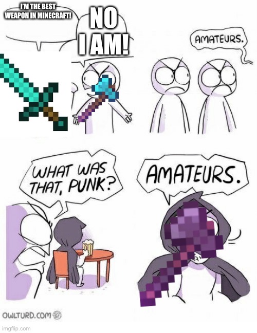 Amateurs | NO I AM! I’M THE BEST WEAPON IN MINECRAFT! | image tagged in amateurs | made w/ Imgflip meme maker