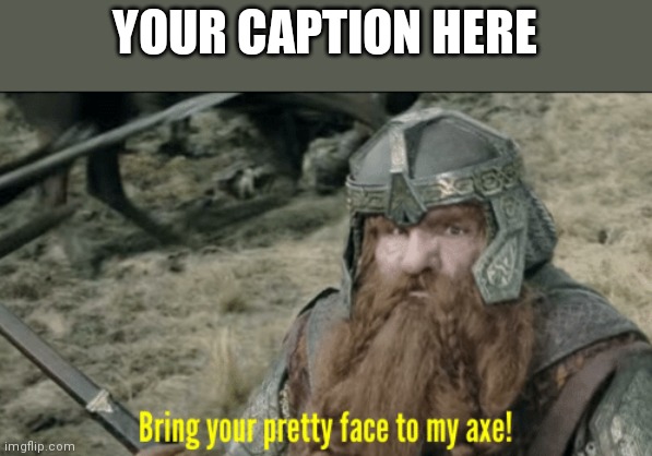 Bring your pretty face to my axe! | YOUR CAPTION HERE | image tagged in bring your pretty face to my axe | made w/ Imgflip meme maker
