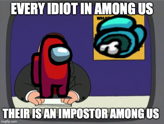 Peter Griffin News | EVERY IDIOT IN AMONG US; THEIR IS AN IMPOSTOR AMONG US | image tagged in memes,peter griffin news | made w/ Imgflip meme maker