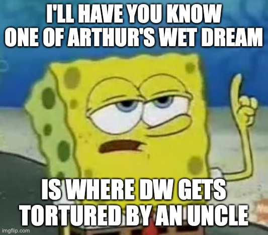 DW Torture | I'LL HAVE YOU KNOW ONE OF ARTHUR'S WET DREAM; IS WHERE DW GETS TORTURED BY AN UNCLE | image tagged in memes,i'll have you know spongebob,arthur meme | made w/ Imgflip meme maker