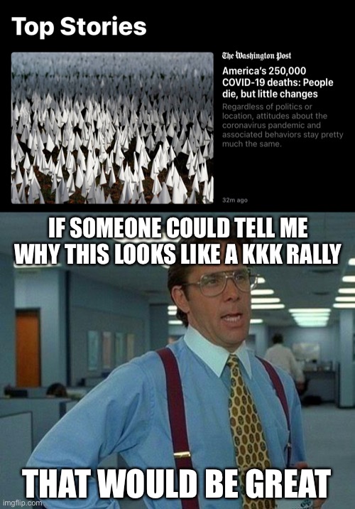 IF SOMEONE COULD TELL ME WHY THIS LOOKS LIKE A KKK RALLY; THAT WOULD BE GREAT | image tagged in memes,that would be great,new normal | made w/ Imgflip meme maker