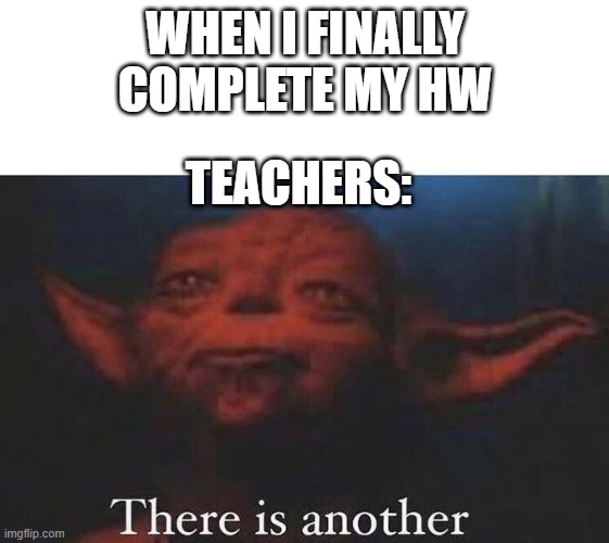 There is another | WHEN I FINALLY COMPLETE MY HW TEACHERS: | image tagged in there is another | made w/ Imgflip meme maker