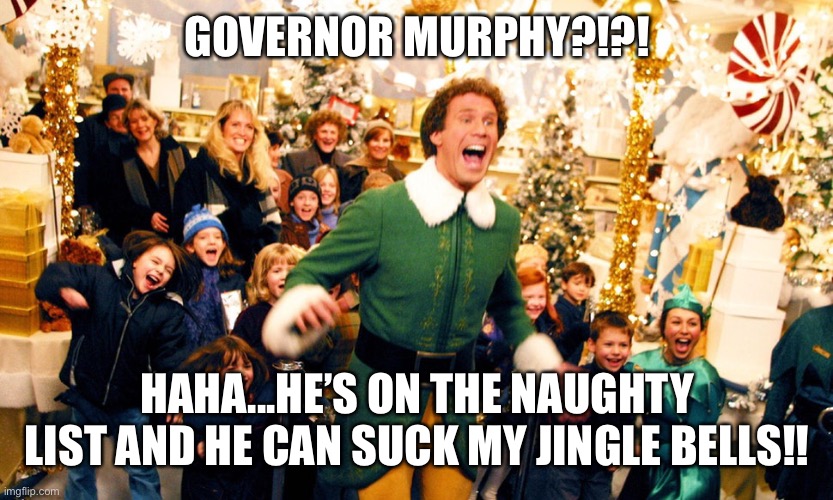 Governor Murphy Jerk | GOVERNOR MURPHY?!?! HAHA...HE’S ON THE NAUGHTY LIST AND HE CAN SUCK MY JINGLE BELLS!! | image tagged in buddy elf,politics,governor,new jersey | made w/ Imgflip meme maker